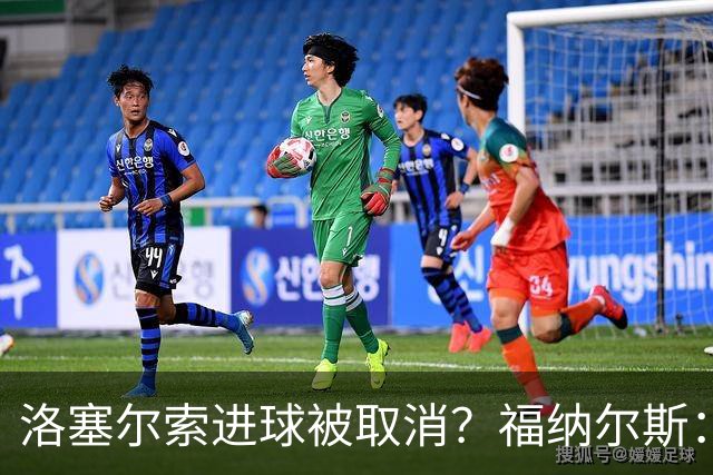 洛塞尔索进球被取消？福纳尔斯：我尝试说明，但决定权在主裁手上